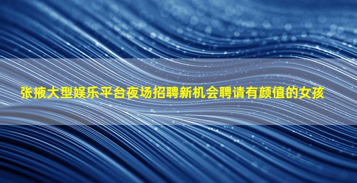张掖大型娱乐平台夜场招聘新机会聘请有颜值的女孩